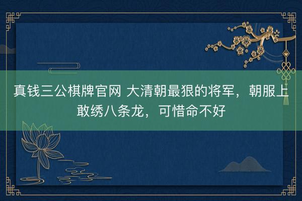 真钱三公棋牌官网 大清朝最狠的将军,朝服上敢绣八条龙,可惜命不好