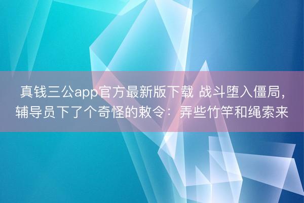真钱三公app官方最新版下载 战斗堕入僵局，辅导员下了个奇怪的敕令：弄些竹竿和绳索来