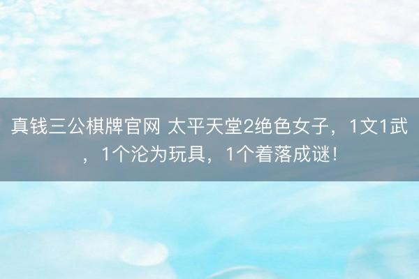 真钱三公棋牌官网 太平天堂2绝色女子，1文1武，1个沦为玩具，1个着落成谜！