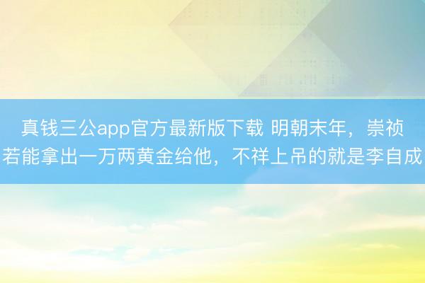 真钱三公app官方最新版下载 明朝末年，崇祯若能拿出一万两黄金给他，不祥上吊的就是李自成