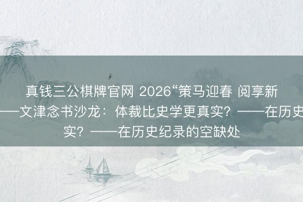 真钱三公棋牌官网 2026“策马迎春 阅享新年”线上讲座——文津念书沙龙：体裁比史学更真实？——在历史纪录的空缺处