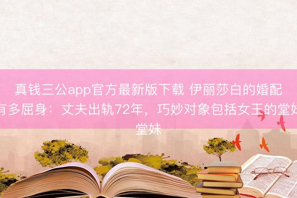 真钱三公app官方最新版下载 伊丽莎白的婚配有多屈身：丈夫出轨72年，巧妙对象包括女王的堂妹