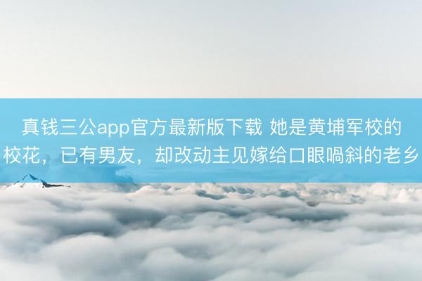 真钱三公app官方最新版下载 她是黄埔军校的校花，已有男友，却改动主见嫁给口眼喎斜的老乡
