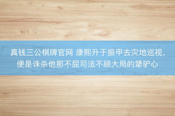 真钱三公棋牌官网 康熙升于振甲去灾地巡视，便是诛杀他那不屈司法不顾大局的犟驴心