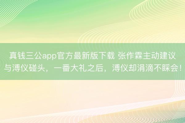 真钱三公app官方最新版下载 张作霖主动建议与溥仪碰头,一番大礼之后,溥仪却涓滴不睬会!