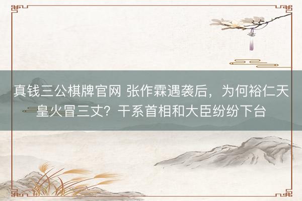 真钱三公棋牌官网 张作霖遇袭后，为何裕仁天皇火冒三丈？干系首相和大臣纷纷下台