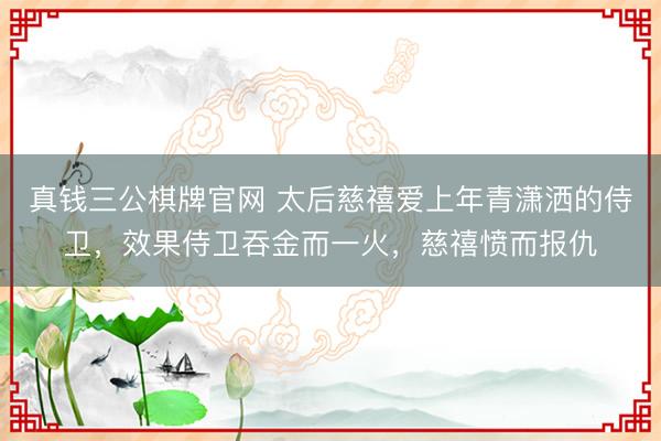 真钱三公棋牌官网 太后慈禧爱上年青潇洒的侍卫，效果侍卫吞金而一火，慈禧愤而报仇