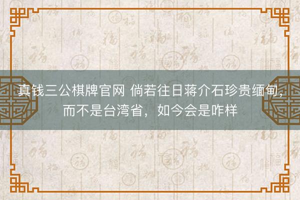 真钱三公棋牌官网 倘若往日蒋介石珍贵缅甸，而不是台湾省，如今会是咋样
