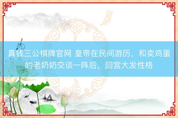 真钱三公棋牌官网 皇帝在民间游历，和卖鸡蛋的老奶奶交谈一阵后，回宫大发性格