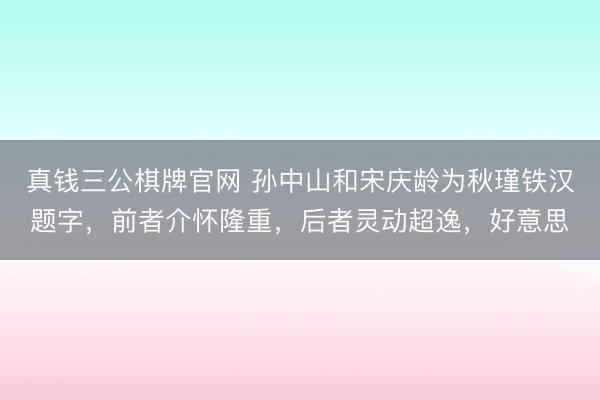 真钱三公棋牌官网 孙中山和宋庆龄为秋瑾铁汉题字，前者介怀隆重，后者灵动超逸，好意思