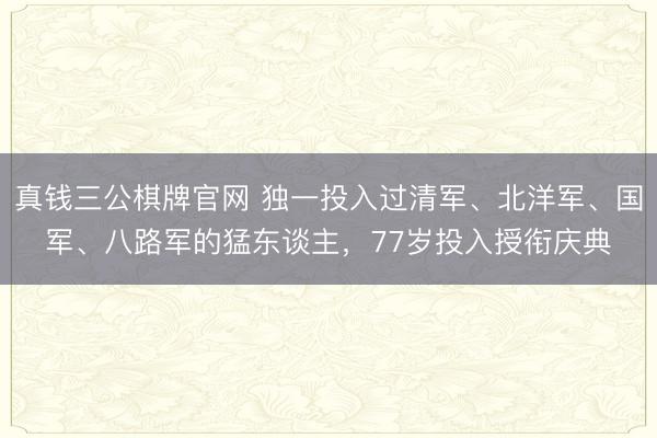真钱三公棋牌官网 独一投入过清军、北洋军、国军、八路军的猛东谈主，77岁投入授衔庆典