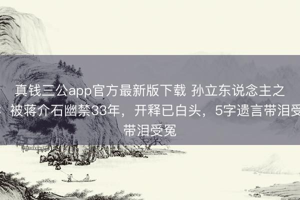 真钱三公app官方最新版下载 孙立东说念主之死：被蒋介石幽禁33年，开释已白头，5字遗言带泪受冤