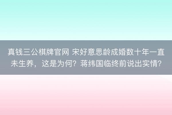 真钱三公棋牌官网 宋好意思龄成婚数十年一直未生养，这是为何？蒋纬国临终前说出实情？