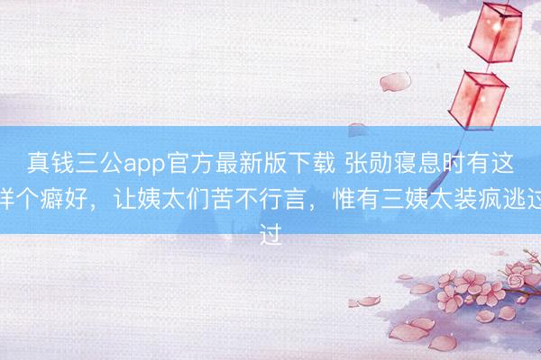 真钱三公app官方最新版下载 张勋寝息时有这样个癖好，让姨太们苦不行言，惟有三姨太装疯逃过