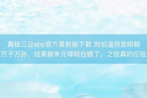 真钱三公app官方最新版下载 刘伯温预言明朝万子万孙，结果被朱元璋明白错了，之结真的应验