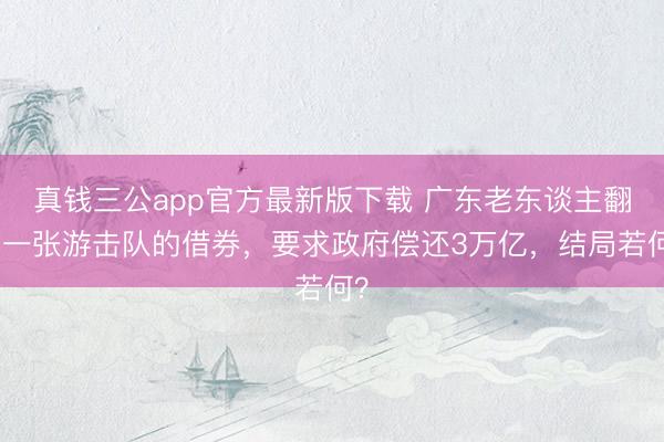 真钱三公app官方最新版下载 广东老东谈主翻出一张游击队的借券，要求政府偿还3万亿，结局若何？