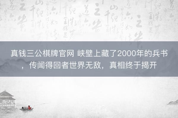 真钱三公棋牌官网 峡壁上藏了2000年的兵书，传闻得回者世界无敌，真相终于揭开