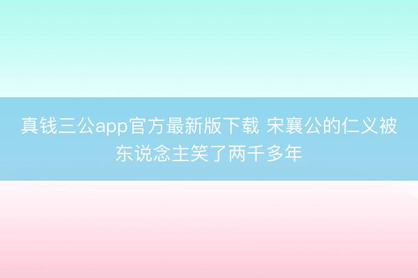 真钱三公app官方最新版下载 宋襄公的仁义被东说念主笑了两千多年
