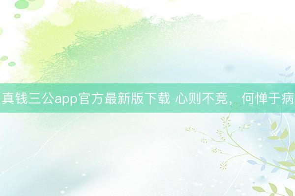 真钱三公app官方最新版下载 心则不竞，何惮于病