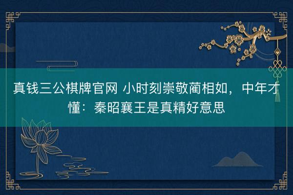 真钱三公棋牌官网 小时刻崇敬蔺相如，中年才懂：秦昭襄王是真精好意思