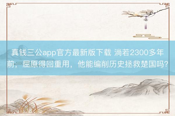 真钱三公app官方最新版下载 淌若2300多年前，屈原得回重用，他能编削历史拯救楚国吗？