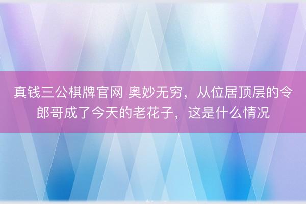 真钱三公棋牌官网 奥妙无穷,从位居顶层的令郎哥成了今天的老花子,这是什么情况