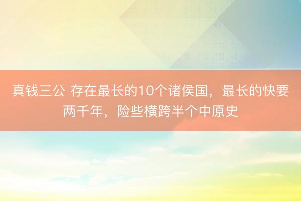 真钱三公 存在最长的10个诸侯国，最长的快要两千年，险些横跨半个中原史