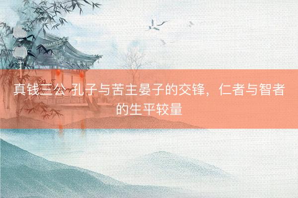真钱三公 孔子与苦主晏子的交锋，仁者与智者的生平较量