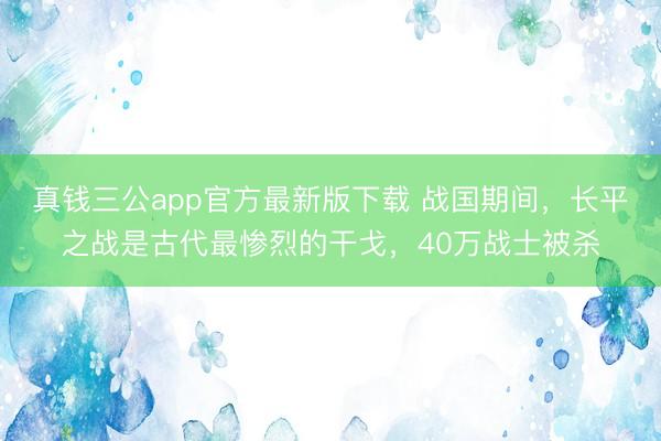真钱三公app官方最新版下载 战国期间，长平之战是古代最惨烈的干戈，40万战士被杀