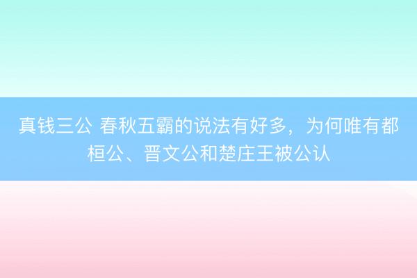 真钱三公 春秋五霸的说法有好多，为何唯有都桓公、晋文公和楚庄王被公认