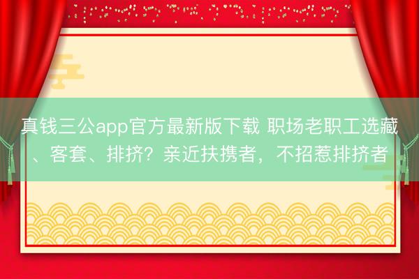 真钱三公app官方最新版下载 职场老职工选藏、客套、排挤？亲近扶携者，不招惹排挤者