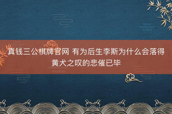 真钱三公棋牌官网 有为后生李斯为什么会落得黄犬之叹的悲催已毕