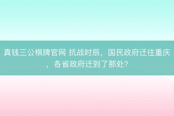 真钱三公棋牌官网 抗战时辰，国民政府迁往重庆，各省政府迁到了那处？