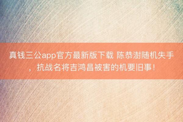 真钱三公app官方最新版下载 陈恭澍随机失手，抗战名将吉鸿昌被害的机要旧事！