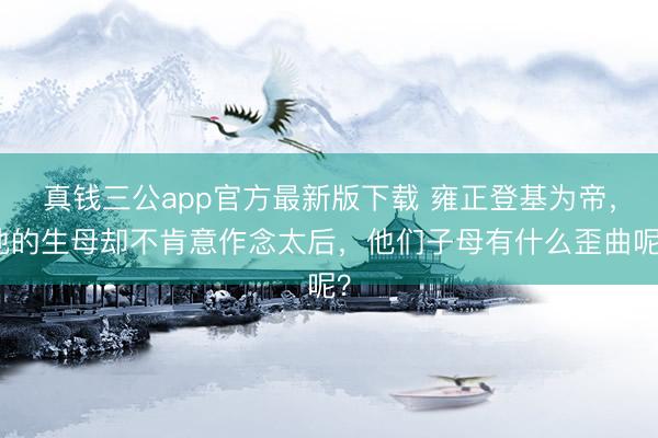 真钱三公app官方最新版下载 雍正登基为帝，他的生母却不肯意作念太后，他们子母有什么歪曲呢？