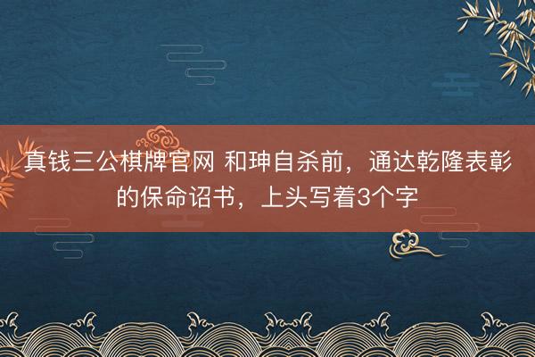真钱三公棋牌官网 和珅自杀前，通达乾隆表彰的保命诏书，上头写着3个字