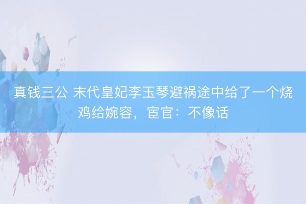 真钱三公 末代皇妃李玉琴避祸途中给了一个烧鸡给婉容，宦官：不像话