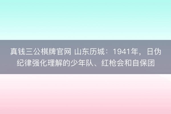 真钱三公棋牌官网 山东历城：1941年，日伪纪律强化理解的少年队、红枪会和自保团