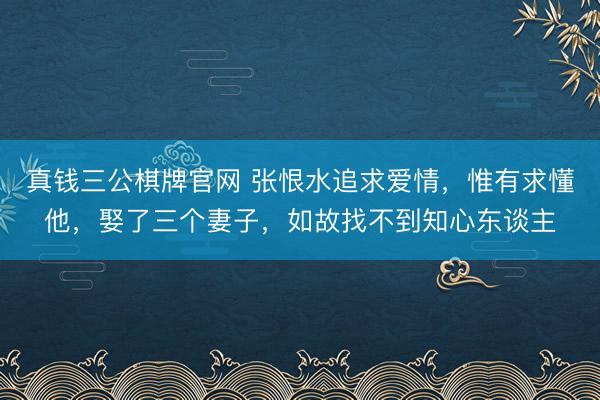 真钱三公棋牌官网 张恨水追求爱情，惟有求懂他，娶了三个妻子，如故找不到知心东谈主