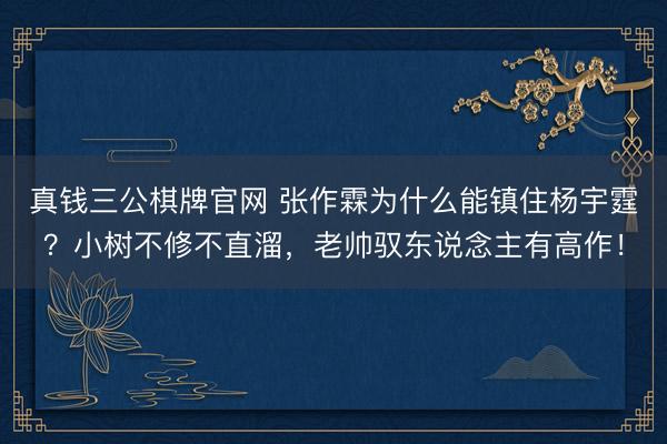真钱三公棋牌官网 张作霖为什么能镇住杨宇霆？小树不修不直溜，老帅驭东说念主有高作！