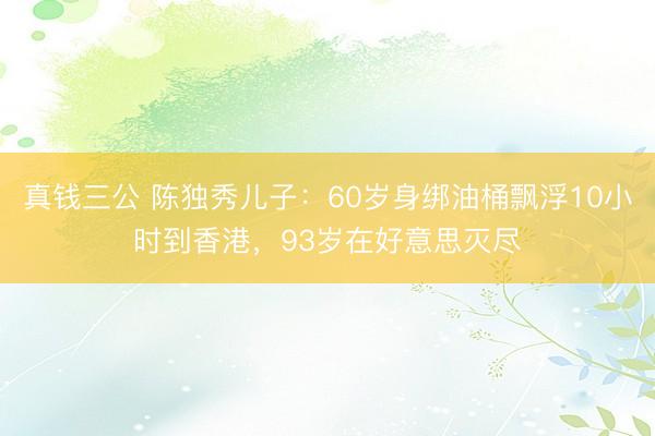 真钱三公 陈独秀儿子：60岁身绑油桶飘浮10小时到香港，93岁在好意思灭尽