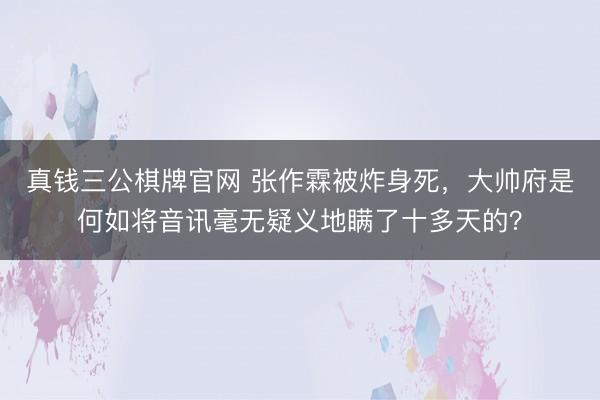真钱三公棋牌官网 张作霖被炸身死，大帅府是何如将音讯毫无疑义地瞒了十多天的？