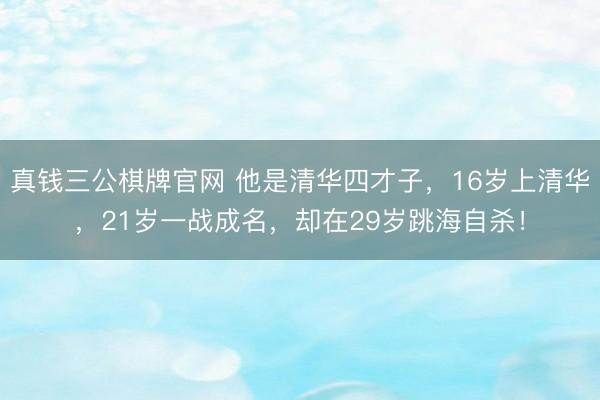 真钱三公棋牌官网 他是清华四才子，16岁上清华，21岁一战成名，却在29岁跳海自杀！