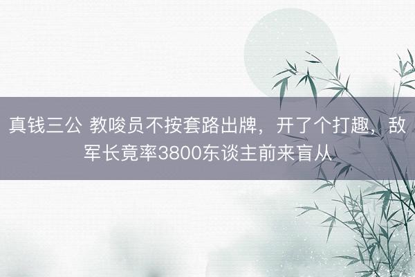 真钱三公 教唆员不按套路出牌，开了个打趣，敌军长竟率3800东谈主前来盲从