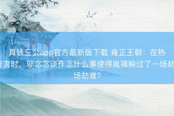 真钱三公app官方最新版下载 雍正王朝:在热河行宫时,邬念念谈作念什么事使得胤禛躲过了一场劫难?