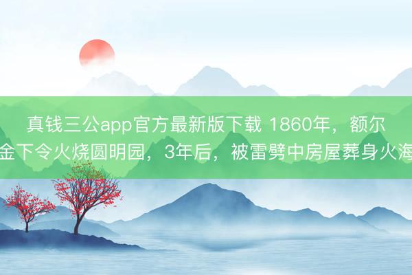 真钱三公app官方最新版下载 1860年，额尔金下令火烧圆明园，3年后，被雷劈中房屋葬身火海