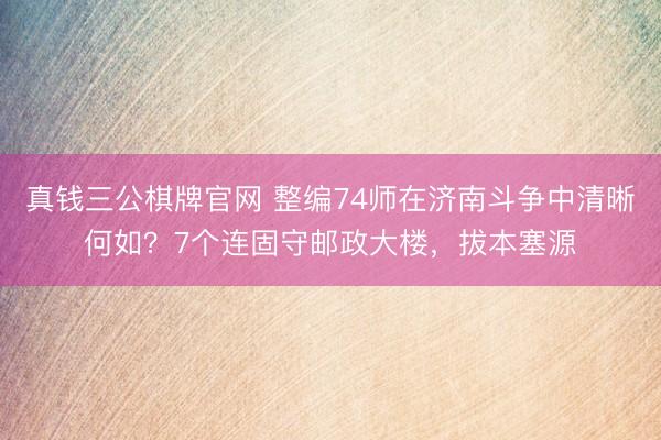 真钱三公棋牌官网 整编74师在济南斗争中清晰何如？7个连固守邮政大楼，拔本塞源