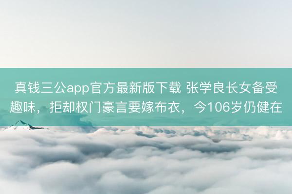 真钱三公app官方最新版下载 张学良长女备受趣味，拒却权门豪言要嫁布衣，今106岁仍健在