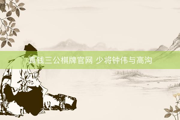 真钱三公棋牌官网 少将钟伟与高沟