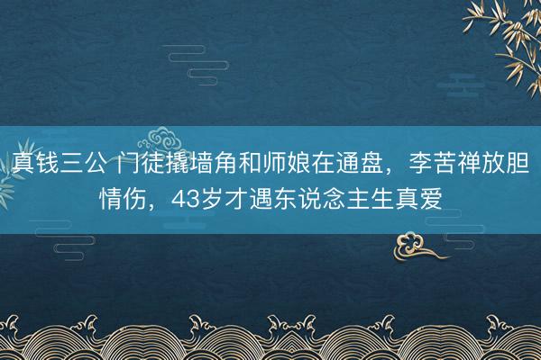 真钱三公 门徒撬墙角和师娘在通盘，李苦禅放胆情伤，43岁才遇东说念主生真爱